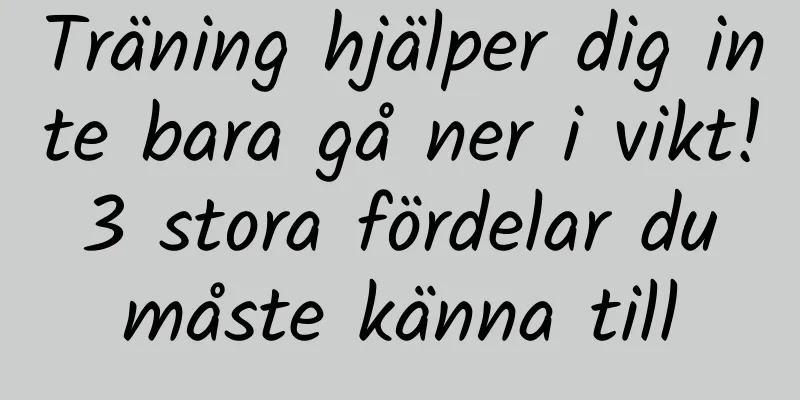 Träning hjälper dig inte bara gå ner i vikt! 3 stora fördelar du måste känna till