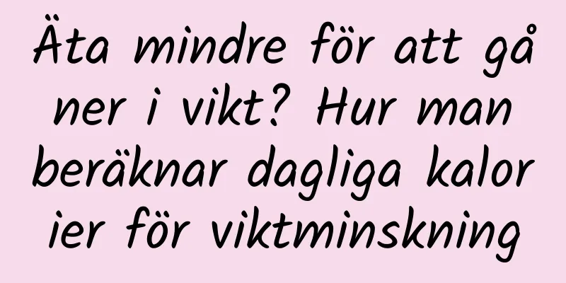 Äta mindre för att gå ner i vikt? Hur man beräknar dagliga kalorier för viktminskning