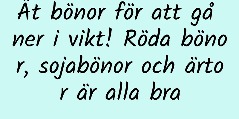 Ät bönor för att gå ner i vikt! Röda bönor, sojabönor och ärtor är alla bra