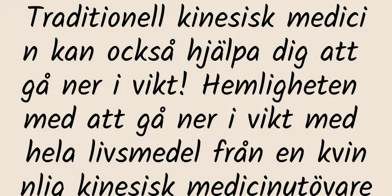 Traditionell kinesisk medicin kan också hjälpa dig att gå ner i vikt! Hemligheten med att gå ner i vikt med hela livsmedel från en kvinnlig kinesisk medicinutövare