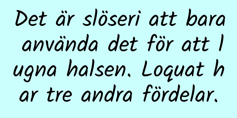 Det är slöseri att bara använda det för att lugna halsen. Loquat har tre andra fördelar.