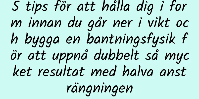 5 tips för att hålla dig i form innan du går ner i vikt och bygga en bantningsfysik för att uppnå dubbelt så mycket resultat med halva ansträngningen