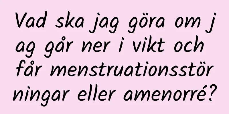 Vad ska jag göra om jag går ner i vikt och får menstruationsstörningar eller amenorré?
