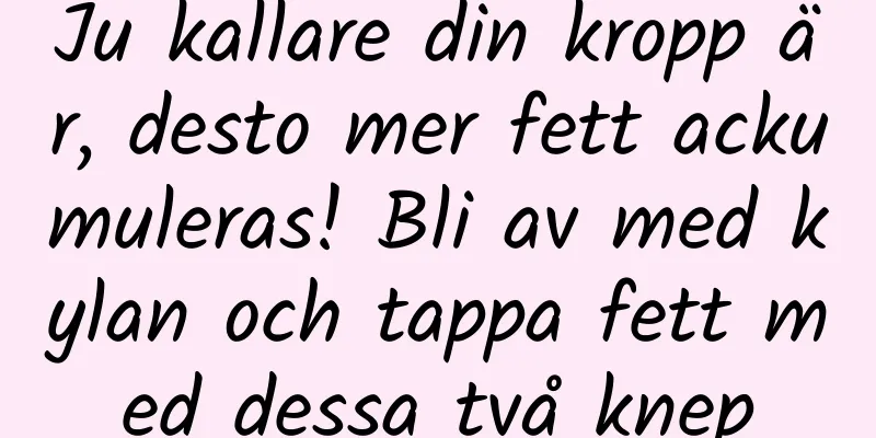 Ju kallare din kropp är, desto mer fett ackumuleras! Bli av med kylan och tappa fett med dessa två knep