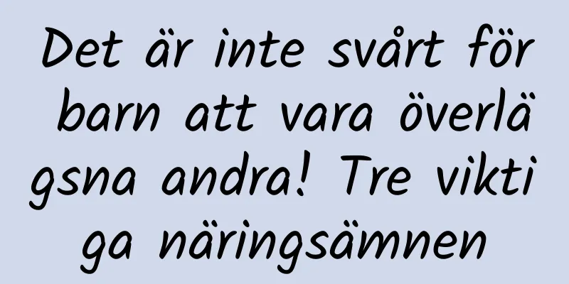 Det är inte svårt för barn att vara överlägsna andra! Tre viktiga näringsämnen