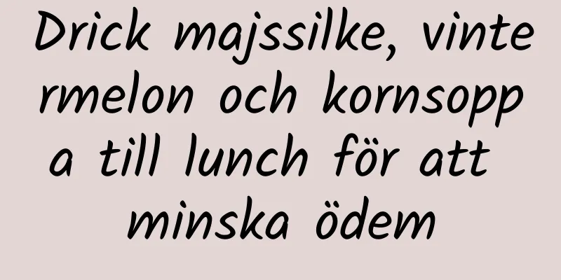 Drick majssilke, vintermelon och kornsoppa till lunch för att minska ödem