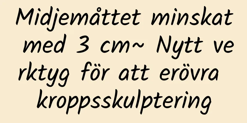 Midjemåttet minskat med 3 cm~ Nytt verktyg för att erövra kroppsskulptering