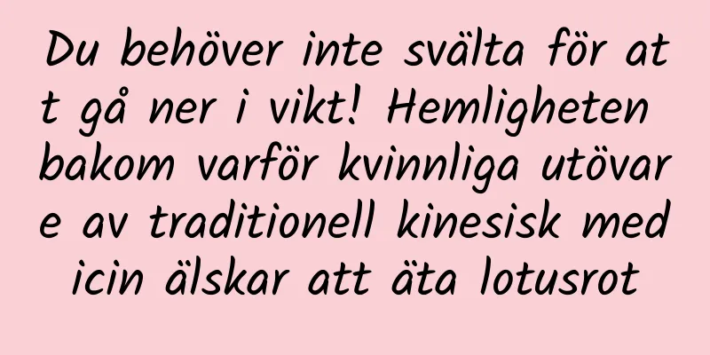 Du behöver inte svälta för att gå ner i vikt! Hemligheten bakom varför kvinnliga utövare av traditionell kinesisk medicin älskar att äta lotusrot