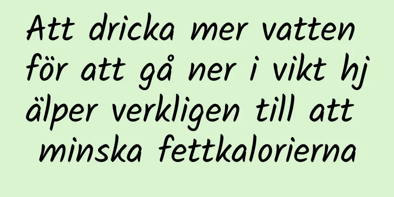 Att dricka mer vatten för att gå ner i vikt hjälper verkligen till att minska fettkalorierna