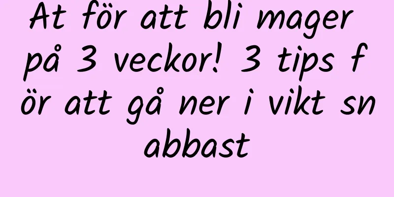Ät för att bli mager på 3 veckor! 3 tips för att gå ner i vikt snabbast
