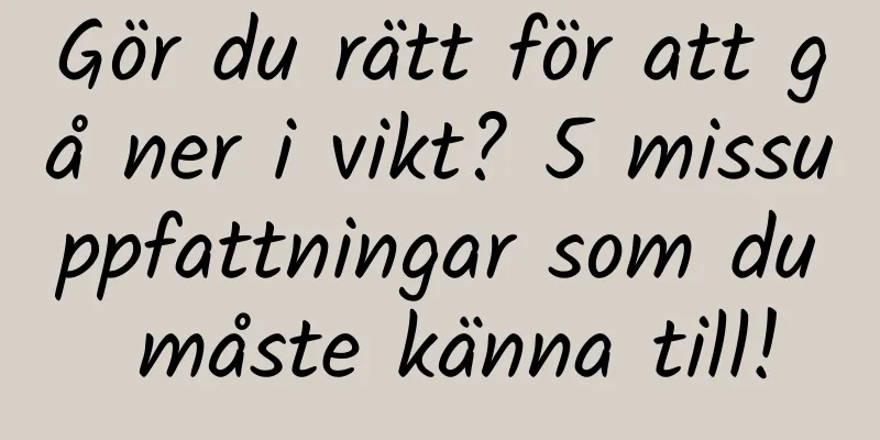 Gör du rätt för att gå ner i vikt? 5 missuppfattningar som du måste känna till!