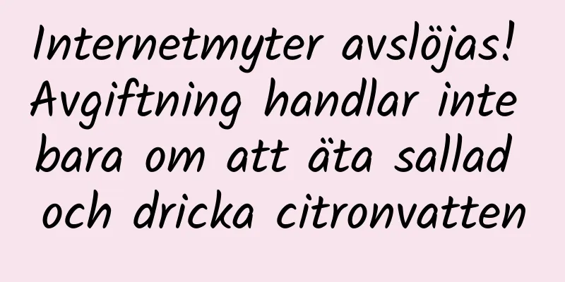 Internetmyter avslöjas! Avgiftning handlar inte bara om att äta sallad och dricka citronvatten
