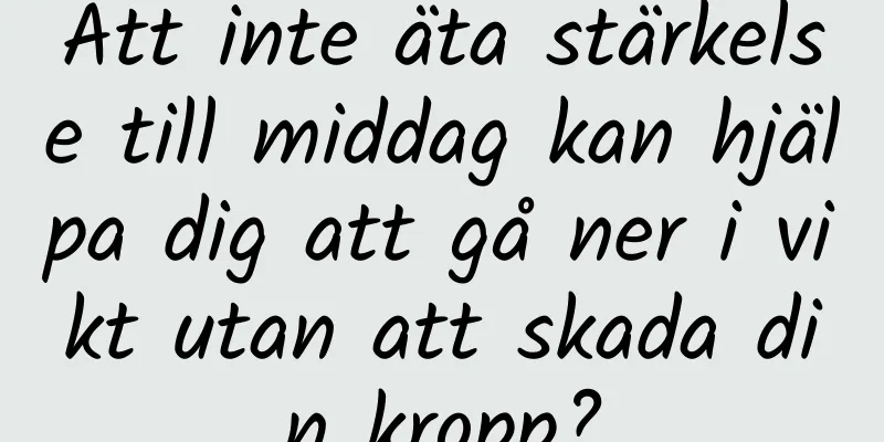 Att inte äta stärkelse till middag kan hjälpa dig att gå ner i vikt utan att skada din kropp?