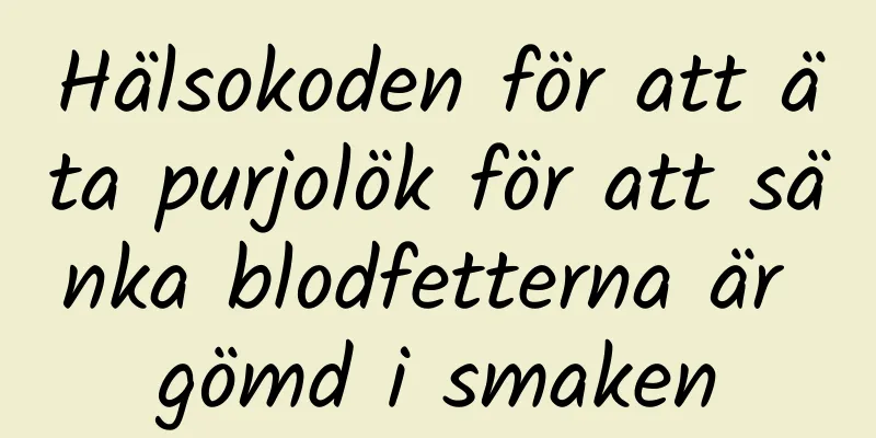 Hälsokoden för att äta purjolök för att sänka blodfetterna är gömd i smaken