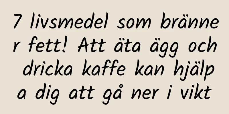 7 livsmedel som bränner fett! Att äta ägg och dricka kaffe kan hjälpa dig att gå ner i vikt