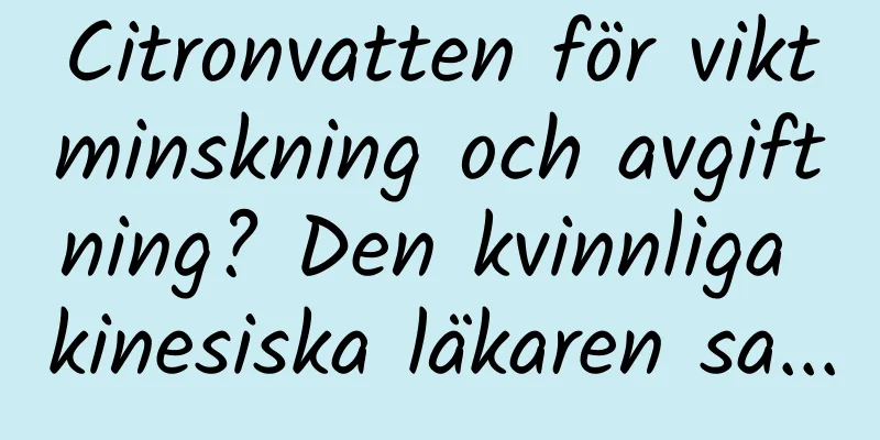 Citronvatten för viktminskning och avgiftning? Den kvinnliga kinesiska läkaren sa...