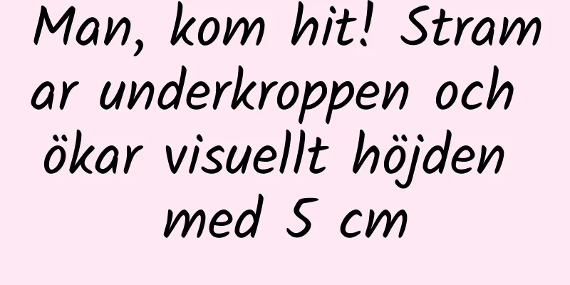 Man, kom hit! Stramar underkroppen och ökar visuellt höjden med 5 cm