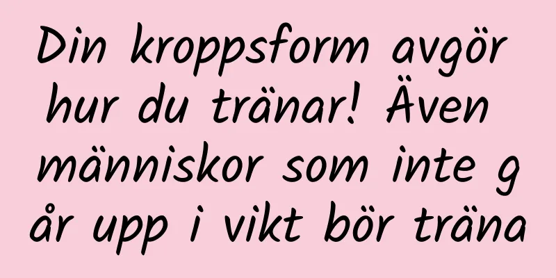 Din kroppsform avgör hur du tränar! Även människor som inte går upp i vikt bör träna
