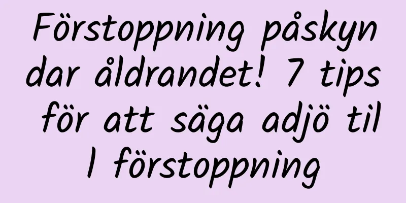 Förstoppning påskyndar åldrandet! 7 tips för att säga adjö till förstoppning