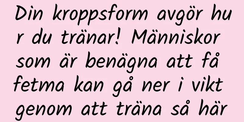 Din kroppsform avgör hur du tränar! Människor som är benägna att få fetma kan gå ner i vikt genom att träna så här