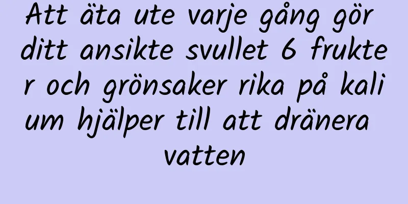 Att äta ute varje gång gör ditt ansikte svullet 6 frukter och grönsaker rika på kalium hjälper till att dränera vatten