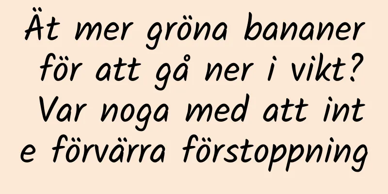 Ät mer gröna bananer för att gå ner i vikt? Var noga med att inte förvärra förstoppning