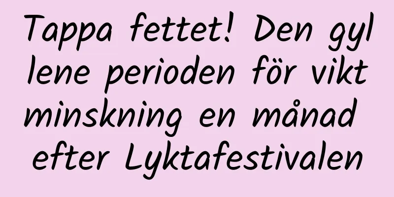 Tappa fettet! Den gyllene perioden för viktminskning en månad efter Lyktafestivalen