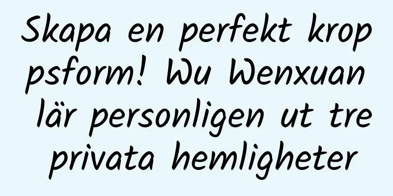 Skapa en perfekt kroppsform! Wu Wenxuan lär personligen ut tre privata hemligheter