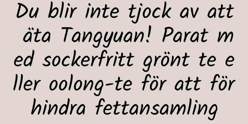 Du blir inte tjock av att äta Tangyuan! Parat med sockerfritt grönt te eller oolong-te för att förhindra fettansamling
