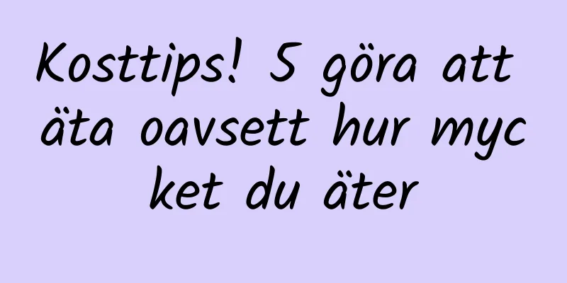 Kosttips! 5 göra att äta oavsett hur mycket du äter