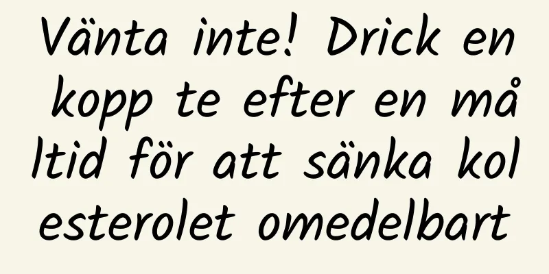 Vänta inte! Drick en kopp te efter en måltid för att sänka kolesterolet omedelbart