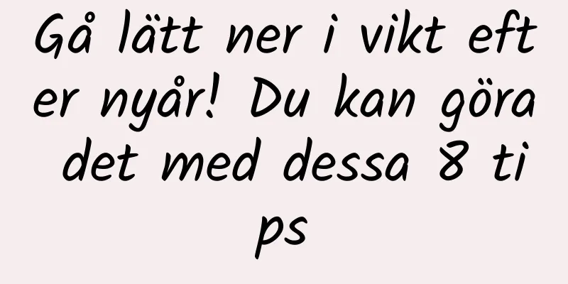 Gå lätt ner i vikt efter nyår! Du kan göra det med dessa 8 tips
