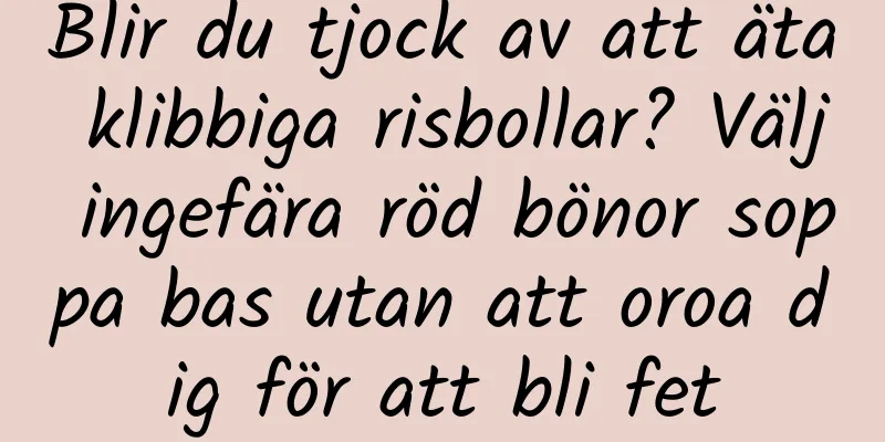 Blir du tjock av att äta klibbiga risbollar? Välj ingefära röd bönor soppa bas utan att oroa dig för att bli fet