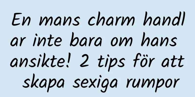En mans charm handlar inte bara om hans ansikte! 2 tips för att skapa sexiga rumpor