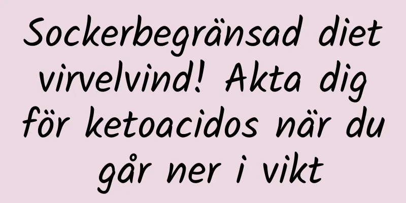 Sockerbegränsad diet virvelvind! Akta dig för ketoacidos när du går ner i vikt