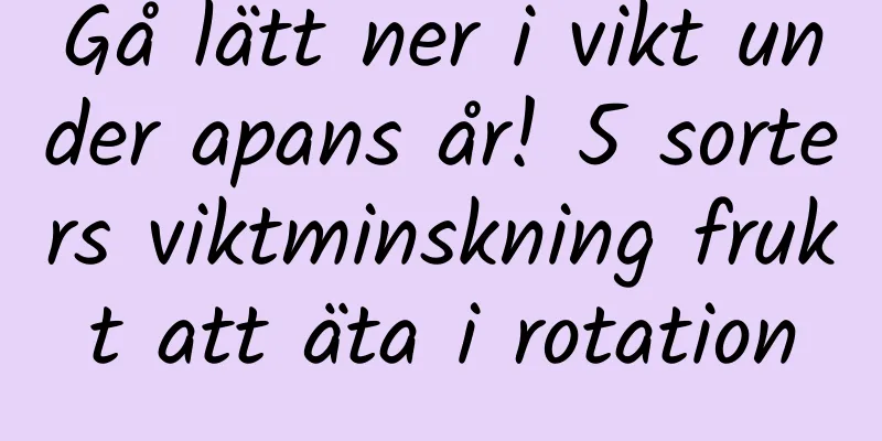 Gå lätt ner i vikt under apans år! 5 sorters viktminskning frukt att äta i rotation