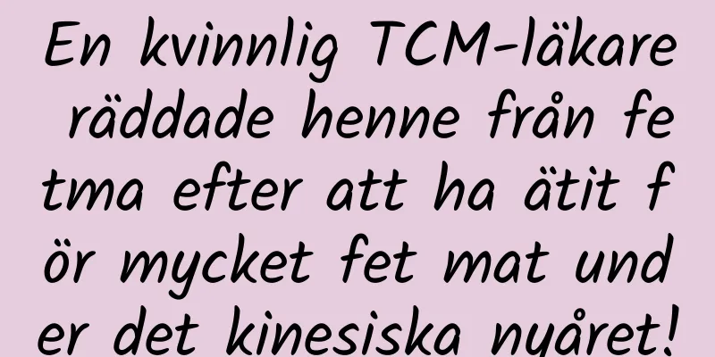 En kvinnlig TCM-läkare räddade henne från fetma efter att ha ätit för mycket fet mat under det kinesiska nyåret!