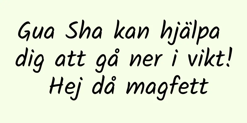 Gua Sha kan hjälpa dig att gå ner i vikt! Hej då magfett