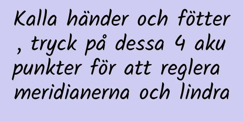 Kalla händer och fötter, tryck på dessa 4 akupunkter för att reglera meridianerna och lindra