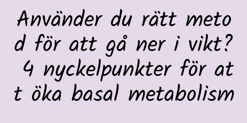 Använder du rätt metod för att gå ner i vikt? 4 nyckelpunkter för att öka basal metabolism