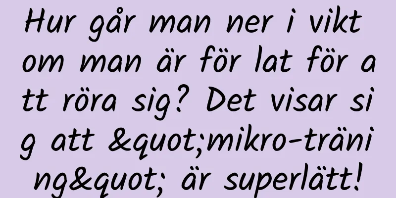Hur går man ner i vikt om man är för lat för att röra sig? Det visar sig att "mikro-träning" är superlätt!