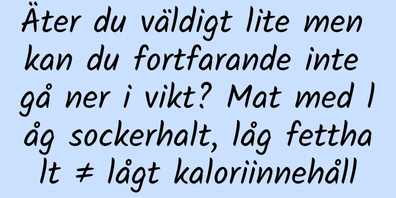 Äter du väldigt lite men kan du fortfarande inte gå ner i vikt? Mat med låg sockerhalt, låg fetthalt ≠ lågt kaloriinnehåll