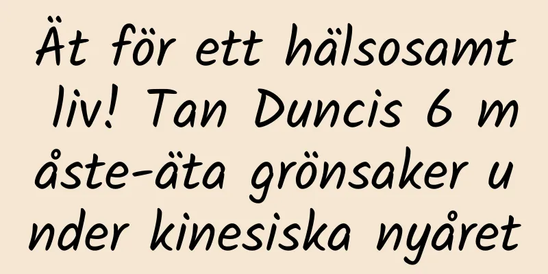 Ät för ett hälsosamt liv! Tan Duncis 6 måste-äta grönsaker under kinesiska nyåret