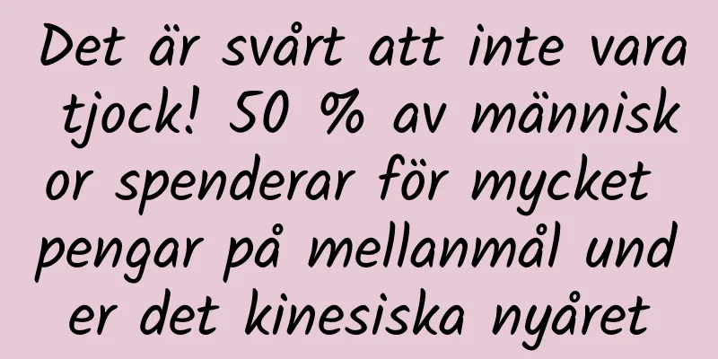 Det är svårt att inte vara tjock! 50 % av människor spenderar för mycket pengar på mellanmål under det kinesiska nyåret