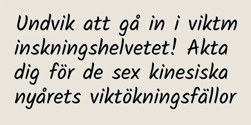 Undvik att gå in i viktminskningshelvetet! Akta dig för de sex kinesiska nyårets viktökningsfällor