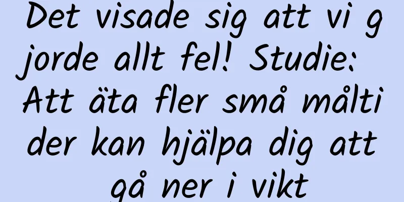 Det visade sig att vi gjorde allt fel! Studie: Att äta fler små måltider kan hjälpa dig att gå ner i vikt