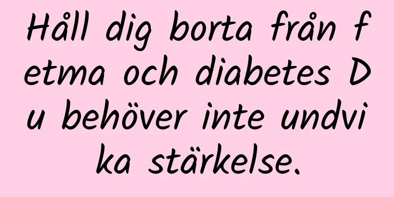 Håll dig borta från fetma och diabetes Du behöver inte undvika stärkelse.