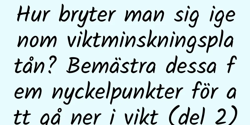 Hur bryter man sig igenom viktminskningsplatån? Bemästra dessa fem nyckelpunkter för att gå ner i vikt (del 2)