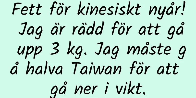 Fett för kinesiskt nyår! Jag är rädd för att gå upp 3 kg. Jag måste gå halva Taiwan för att gå ner i vikt.