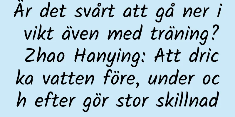 Är det svårt att gå ner i vikt även med träning? Zhao Hanying: Att dricka vatten före, under och efter gör stor skillnad